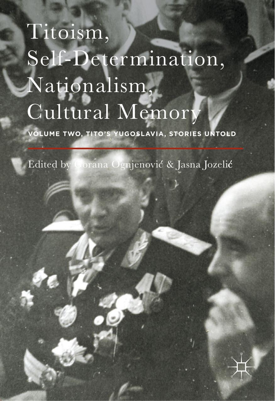 Titoism, Self-Determination, Nationalism, Cultural Memory: Volume Two, Tito's Yugoslavia, Stories Untold by Gorana Ognjenović Jasna Jozelić (eds.)