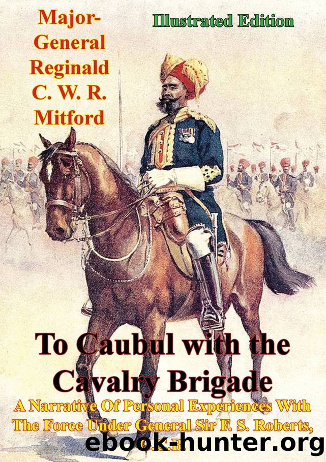 To Caubul with the Cavalry Brigade: A Narrative Of Personal Experiences With The Force Under General Sir F. S. Roberts, G.C.B. [Illustrated Edition] by Reginald C. W. R. Mitford