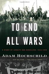 To End All Wars: A Story of Loyalty and Rebellion, 1914-1918 [N.F. - War] by Hochschild Adam