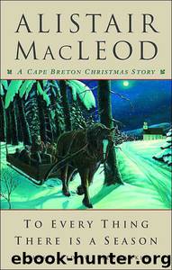 To Every Thing There Is a Season by Alistair MacLeod