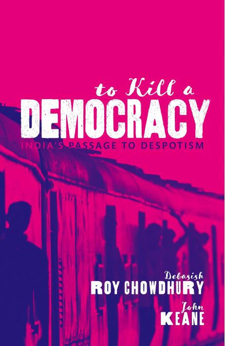 To Kill A Democracy: India's Passage to Despotism by Debasish Roy Chowdhury and John Keane
