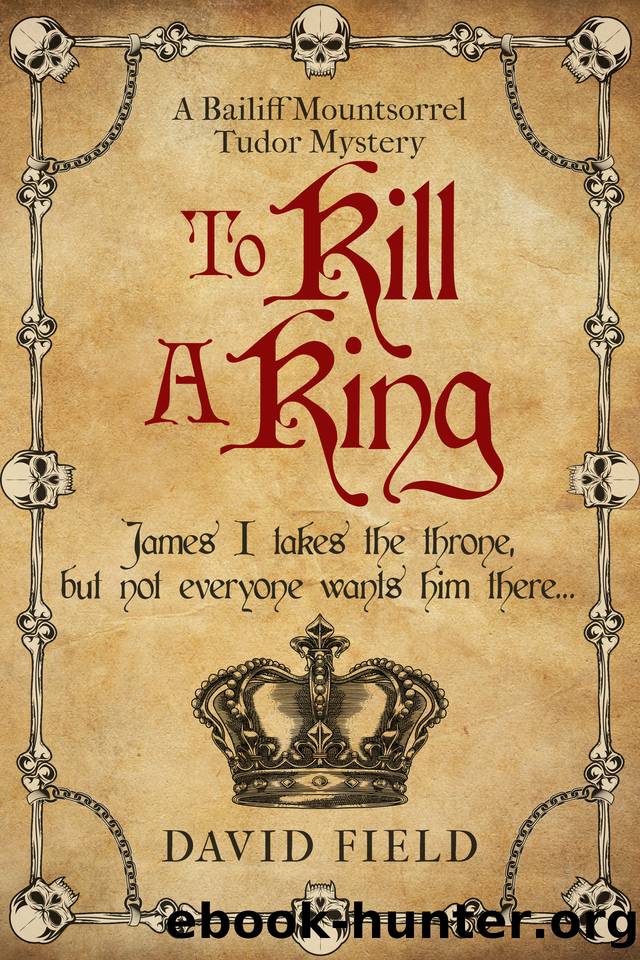 To Kill A King: James I takes the throne but not everyone wants him there... (The Bailiff Mountsorrel Tudor Mysteries Book 5) by David Field
