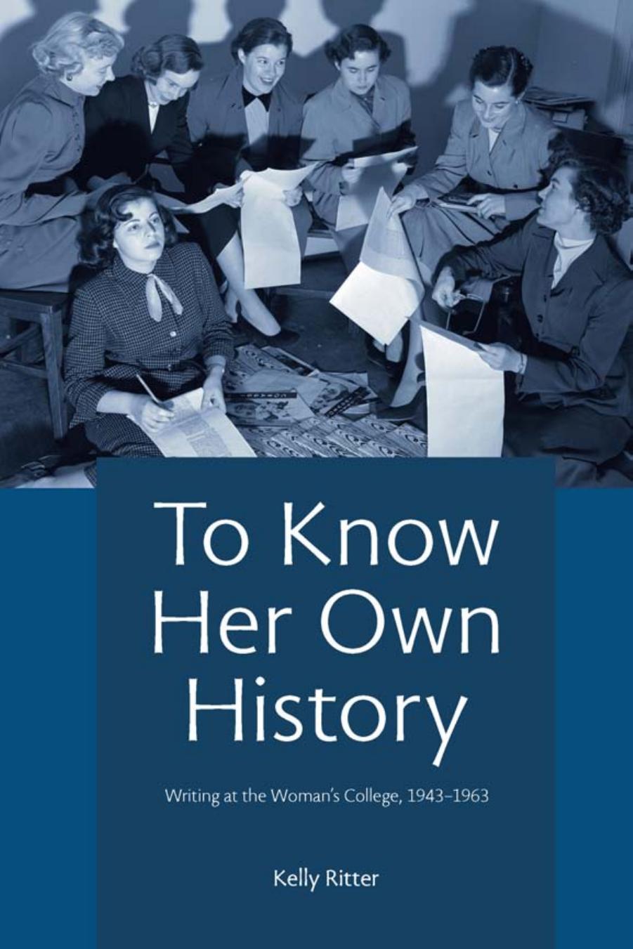 To Know Her Own History : Writing at the Woman's College, 1943-1963 by Kelly Ritter