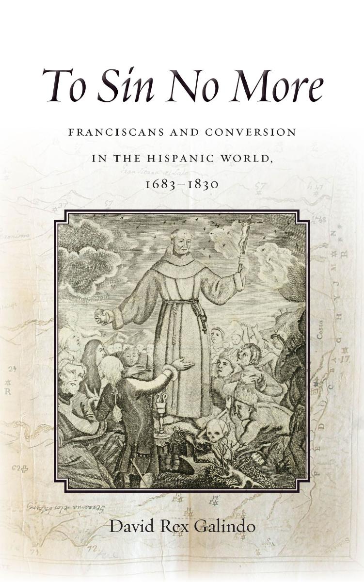 To Sin No More: Franciscans and Conversion in the Hispanic World, 1683-1830 by David Rex Galindo