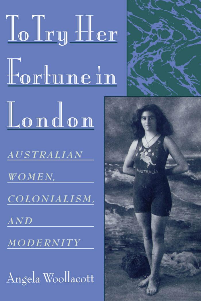 To Try Her Fortune in London: Australian Women, Colonialism, and Modernity by Angela Woollacott