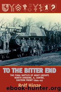 To the Bitter End: The Final Battles of Army Groups A, North Ukraine, Centre-Eastern Front, 1944-45 by Hinze Rolf