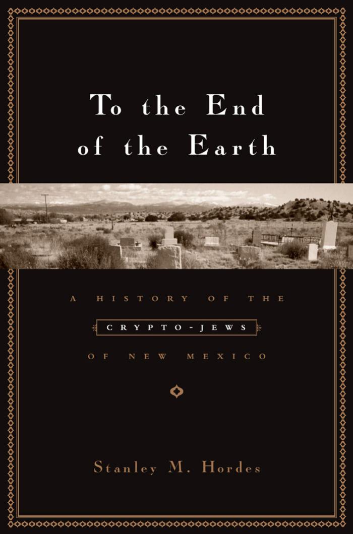 To the End of the Earth: A History of the Crypto-Jews of New Mexico by Stanley M. Hordes