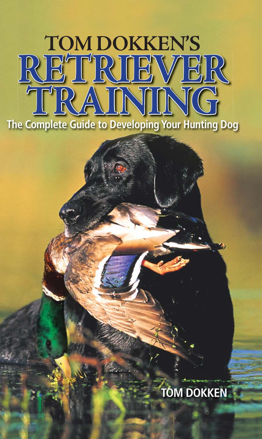 Tom Dokken's Retriever Training: The Complete Guide to Developing Your Hunting Dog (Repost) by Unknow