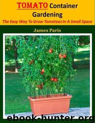 Tomato Container Gardening: The Easy Way to Grow Tomatoes in a Small Space by James Paris