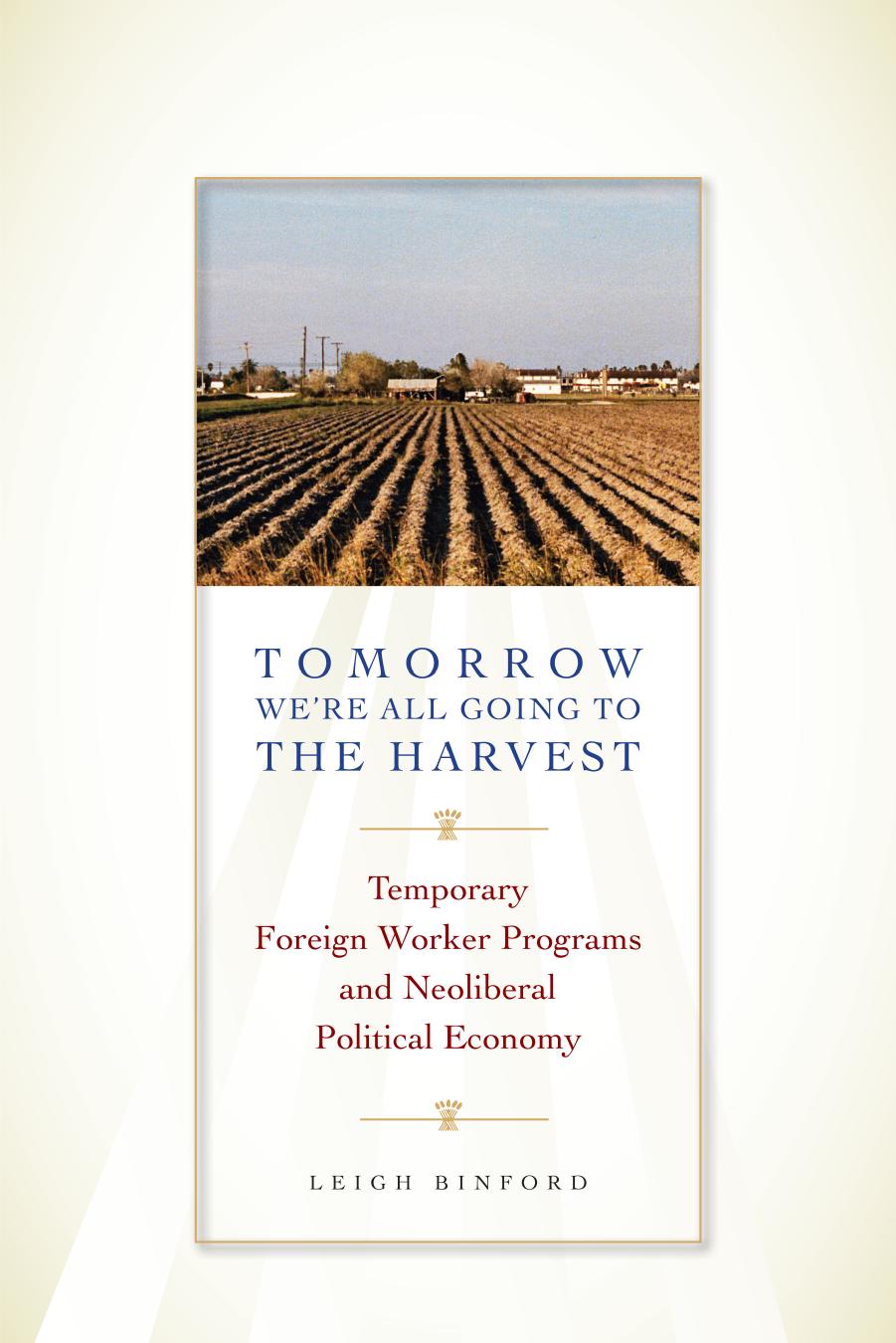 Tomorrow We're All Going to the Harvest : Temporary Foreign Worker Programs and Neoliberal Political Economy by Leigh Binford