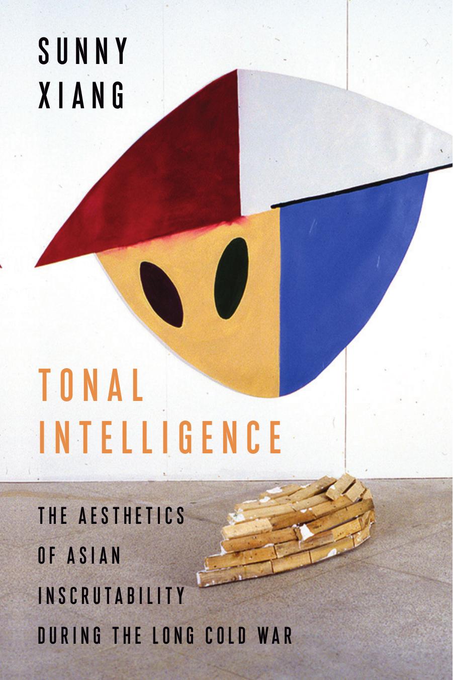 Tonal Intelligence: The Aesthetics of Asian Inscrutability During the Long Cold War by Sunny Xiang