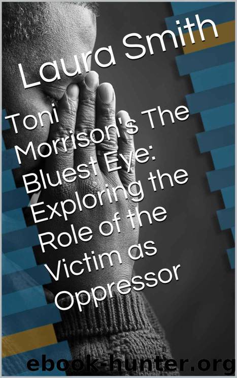 Toni Morrison's the Bluest Eye: Exploring the Role of the Victim as Oppressor by Laura Smith