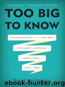 Too Big to Know: Rethinking Knowledge Now That the Facts Aren't the Facts, Experts Are Everywhere, and the Smartest Person in the Room Is the Room by David Weinberger