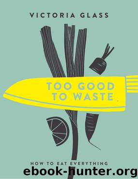 Too Good Too Waste: Making Magic Out of Forgotten Food by Glass Victoria