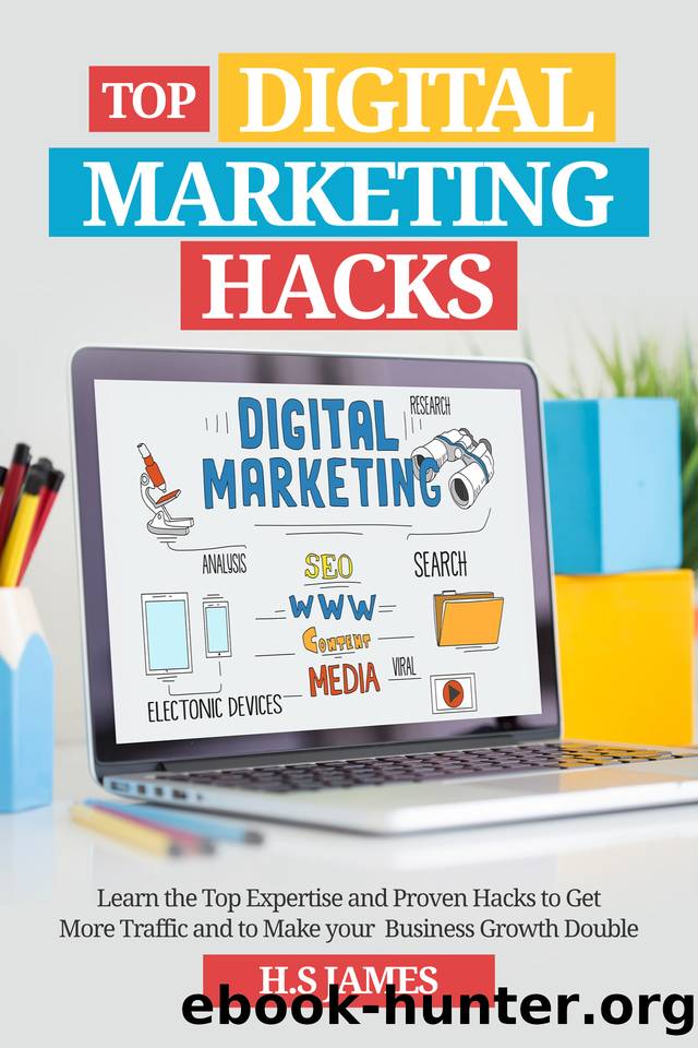 Top Digital Marketing Hacks: Learn the Top Expertise and Proven Hacks to Get More Traffic and to Make your Business Growth Double by H.S James