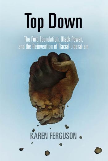 Top Down: The Ford Foundation, Black Power, and the Reinvention of Racial Liberalism by By Karen Ferguson
