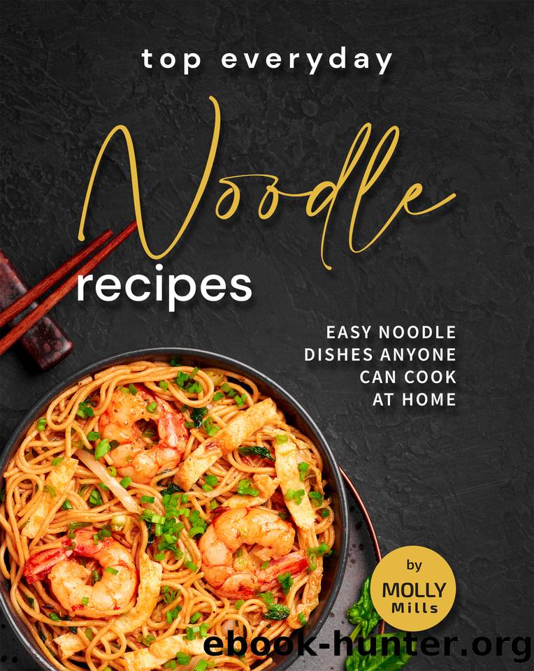 Top Everyday Noodle Recipes: Easy Noodle Dishes Anyone Can Cook at Home by Mills Molly