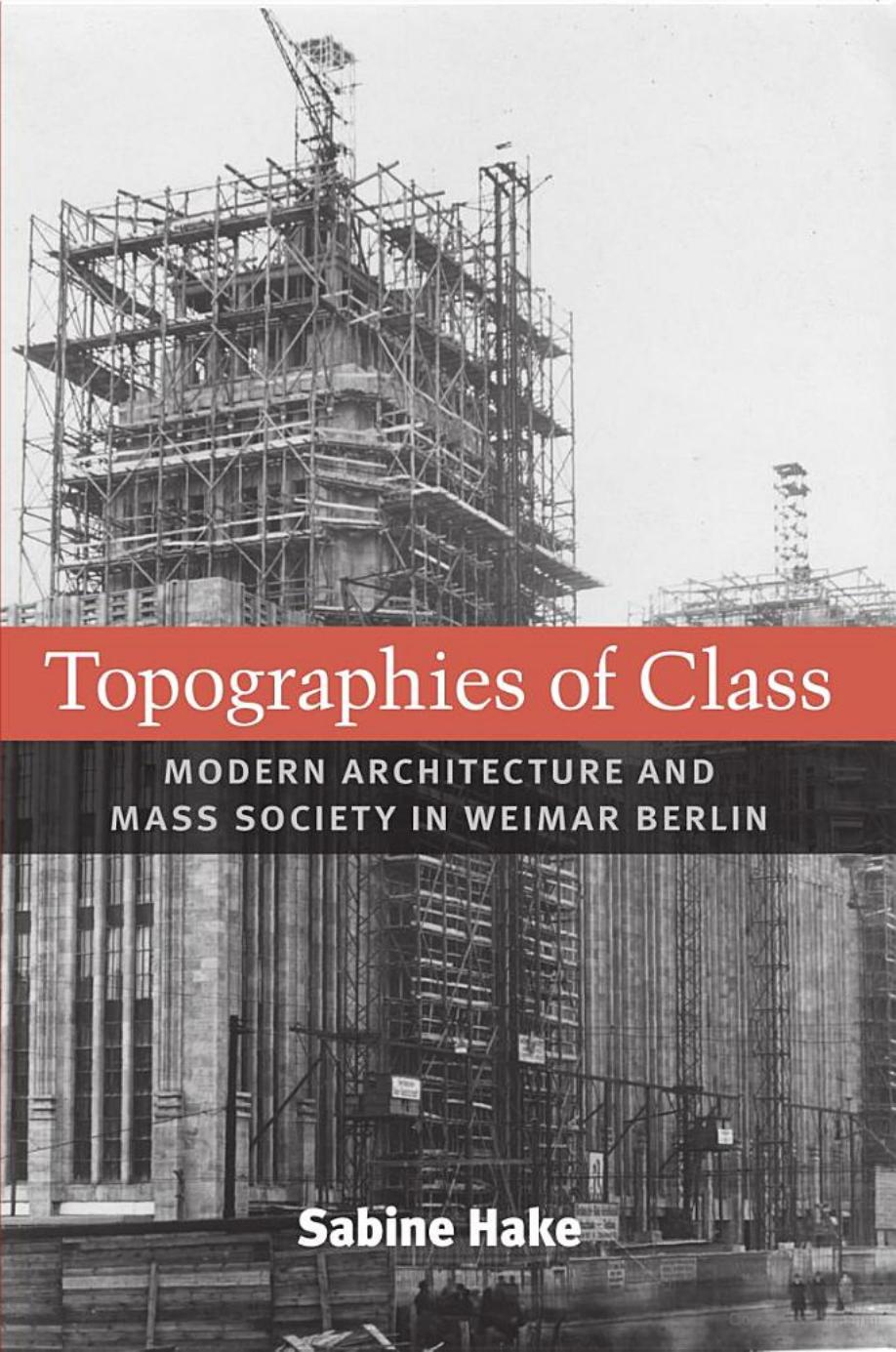 Topographies of Class: Modern Architecture and Mass Society in Weimar Berlin by Sabine Hake