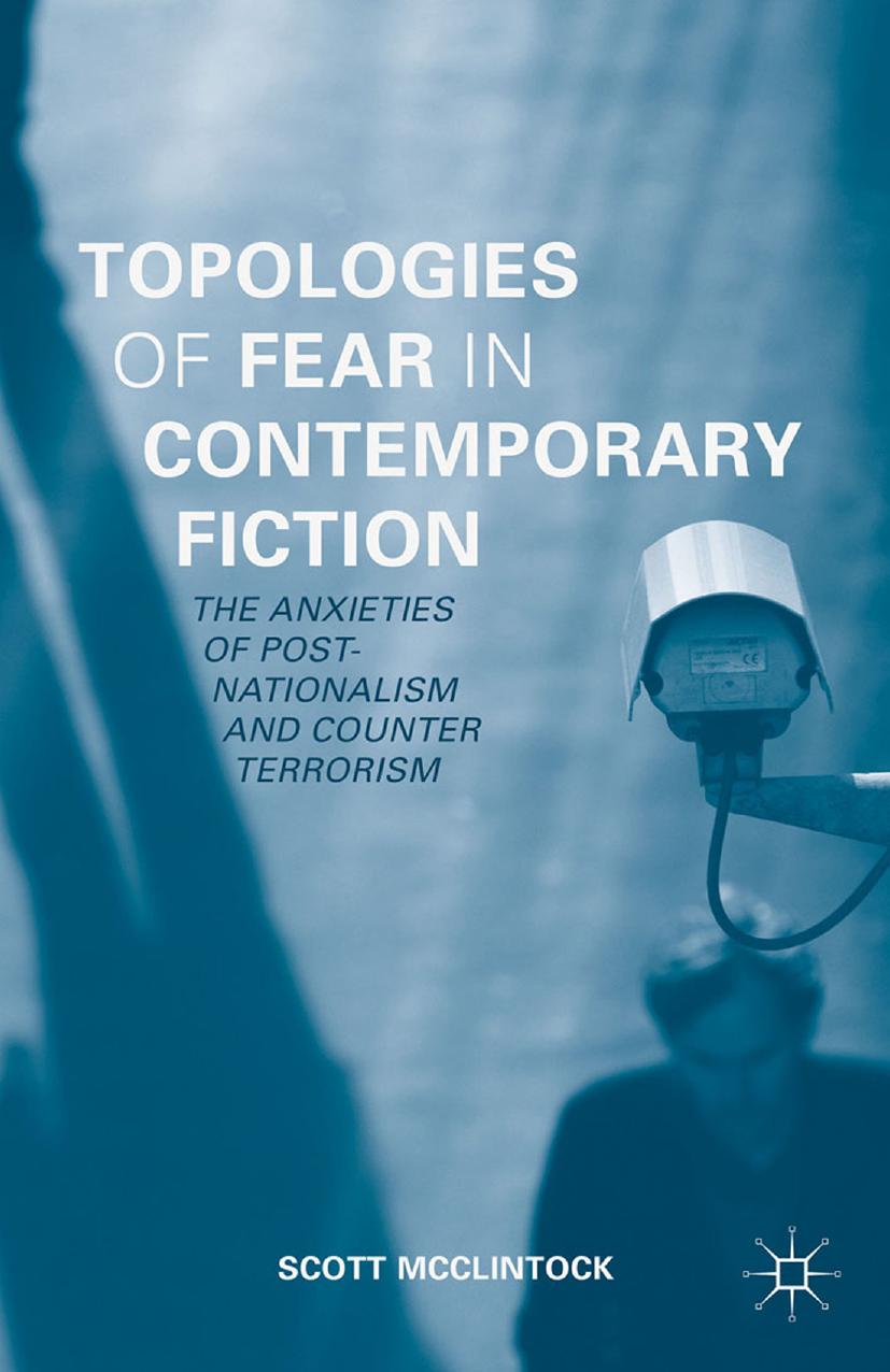Topologies of Fear in Contemporary Fiction: The Anxieties of Post-Nationalism and Counter Terrorism by Scott McClintock (auth.)