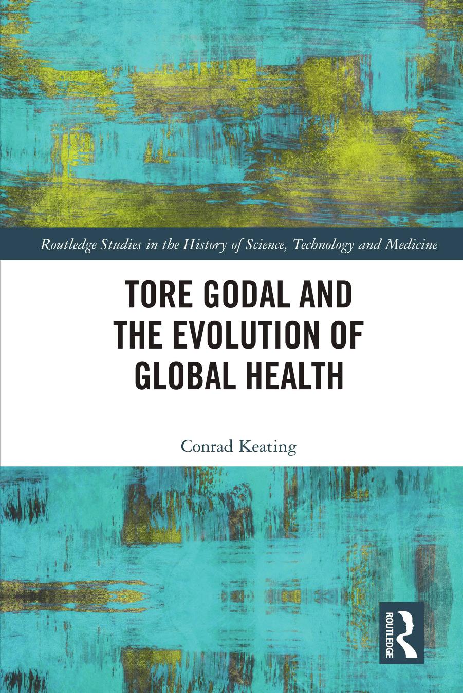 Tore Godal and the Evolution of Global Health (Routledge Studies in the History of Science, Technology and Medicine) by Conrad Keating