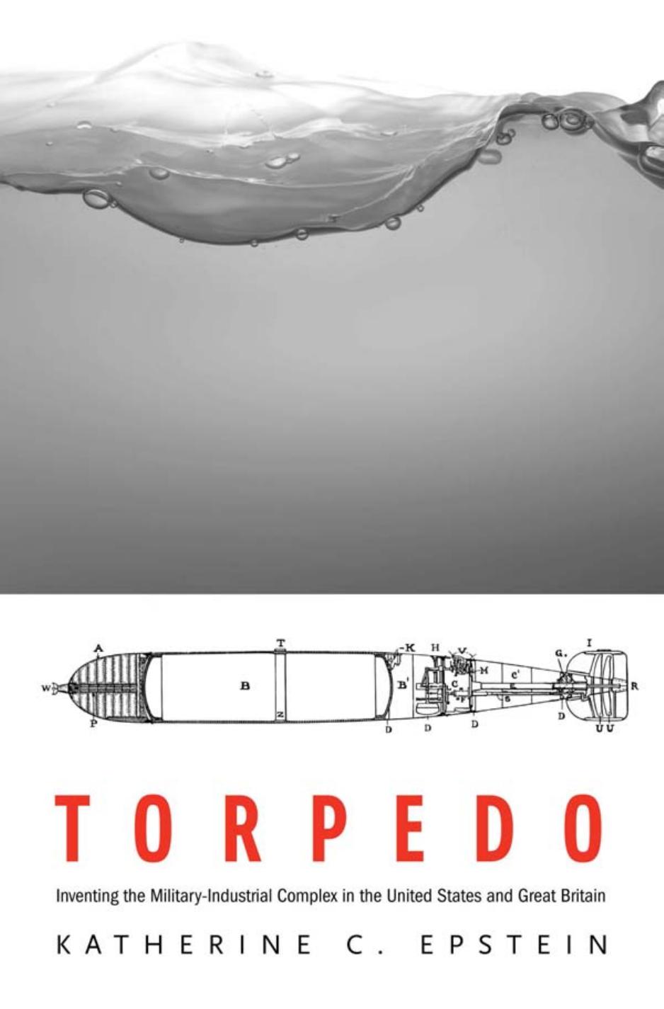 Torpedo: Inventing the Military-Industrial Complex in the United States and Great Britain by Katherine C. Epstein