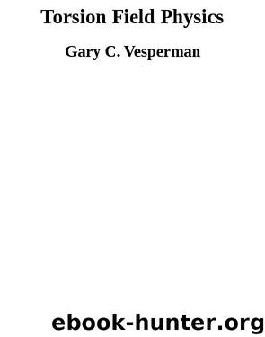 Torsion Field Physics by Gary C. Vesperman