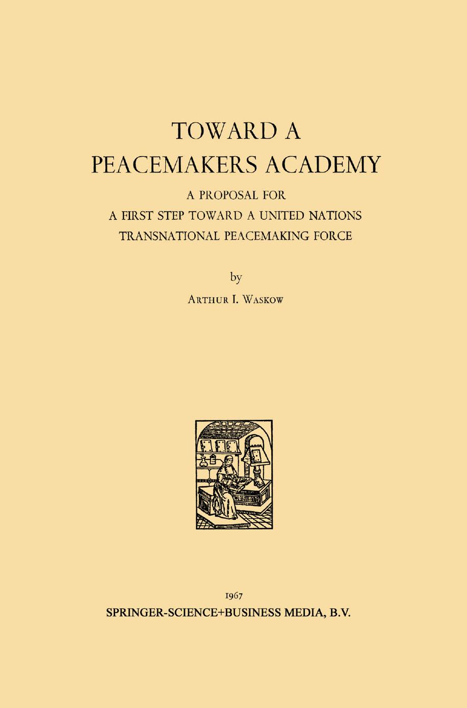 Toward a Peacemakers Academy: A Proposal for a First Step Toward a United Nations Transnational Peacemaking Force by Arthur I. Waskow (auth.)