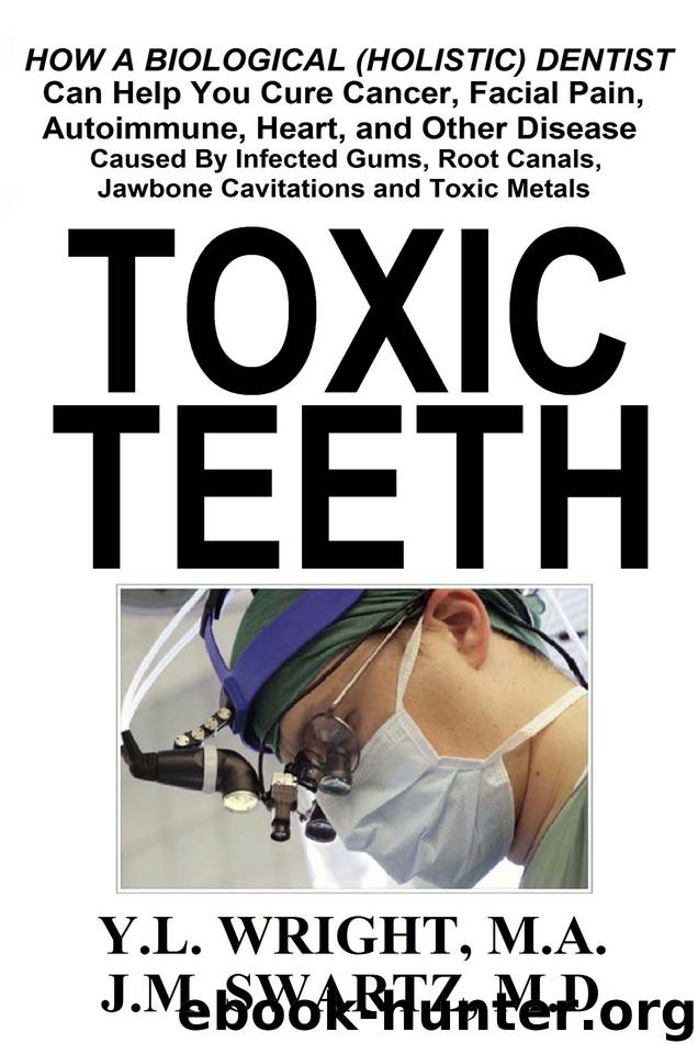 Toxic Teeth: How a Biological (Holistic) Dentist Can Help You Cure Cancer, Facial Pain, Autoimmune, Heart, and Other Disease Caused By Infected Gums, Root ... Jawbone Cavitations, and Toxic Metals by Wright M.A. Y.L. & Swartz M.D. J.M