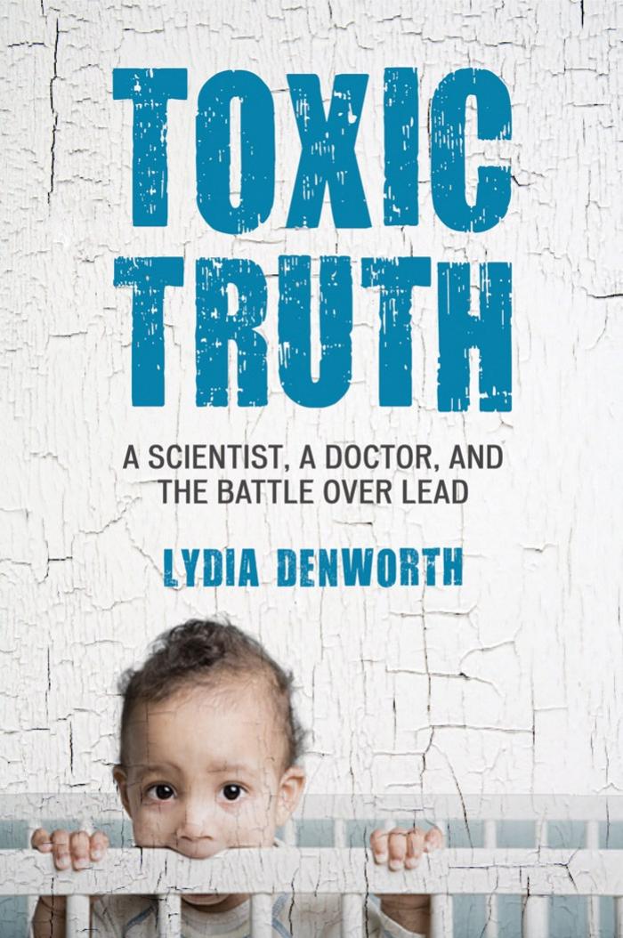 Toxic Truth: A Scientist, a Doctor, and the Battle over Lead by Lydia Denworth