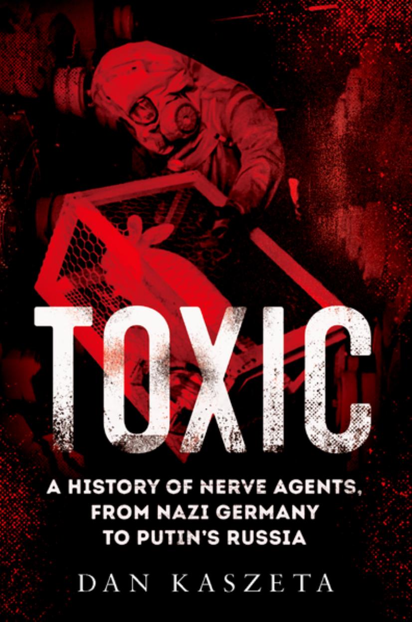 Toxic: A History of Nerve Agents, From Nazi Germany to Putin's Russia by Dan Kaszeta