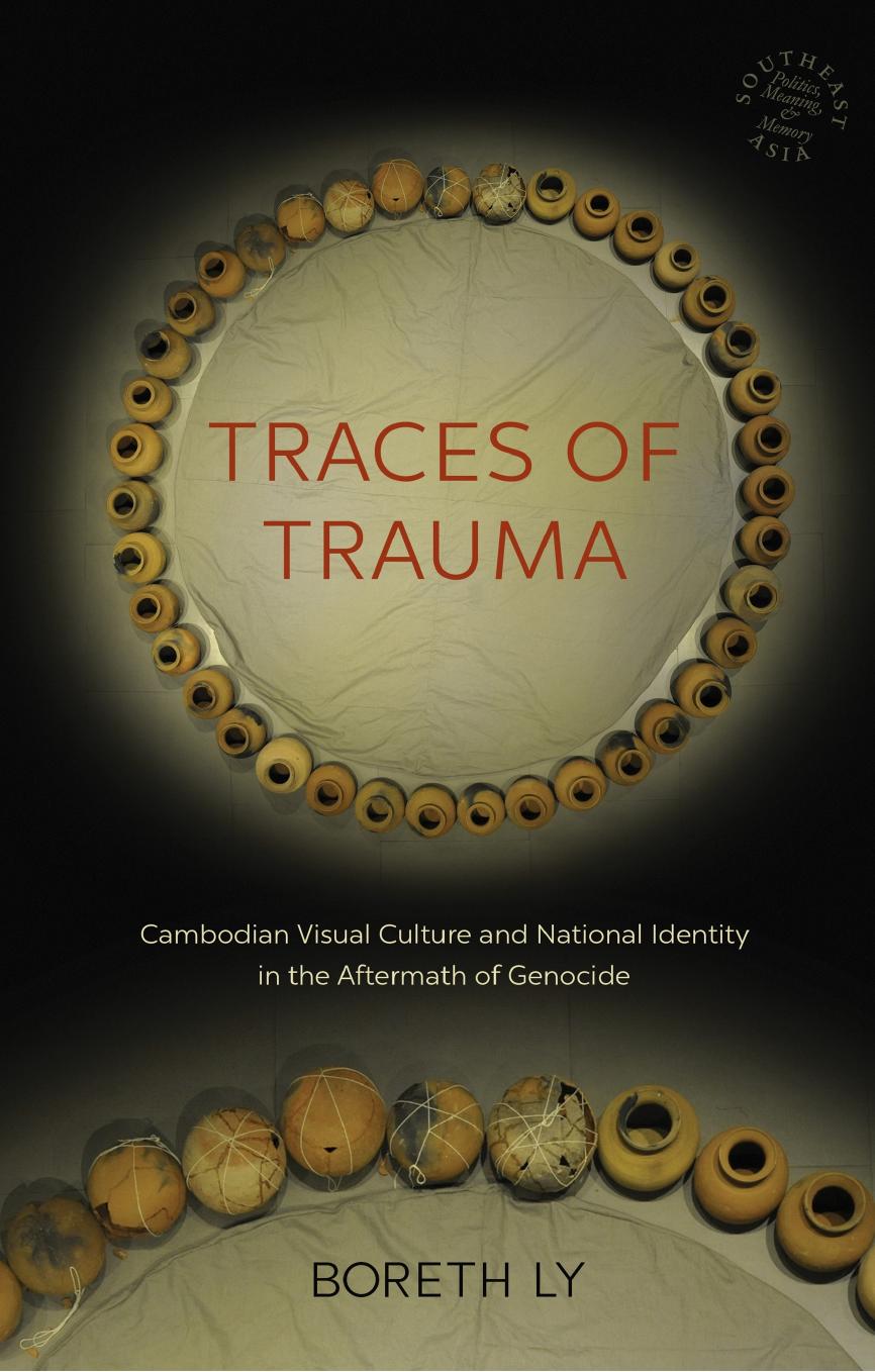 Traces of Trauma: Cambodian Visual Culture and National Identity in the Aftermath of Genocide by Boreth Ly