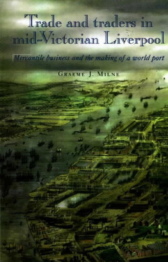 Trade and Traders in Mid-Victorian Liverpool: Mercantile Business and the Making of a World Port by Graeme J. Milne