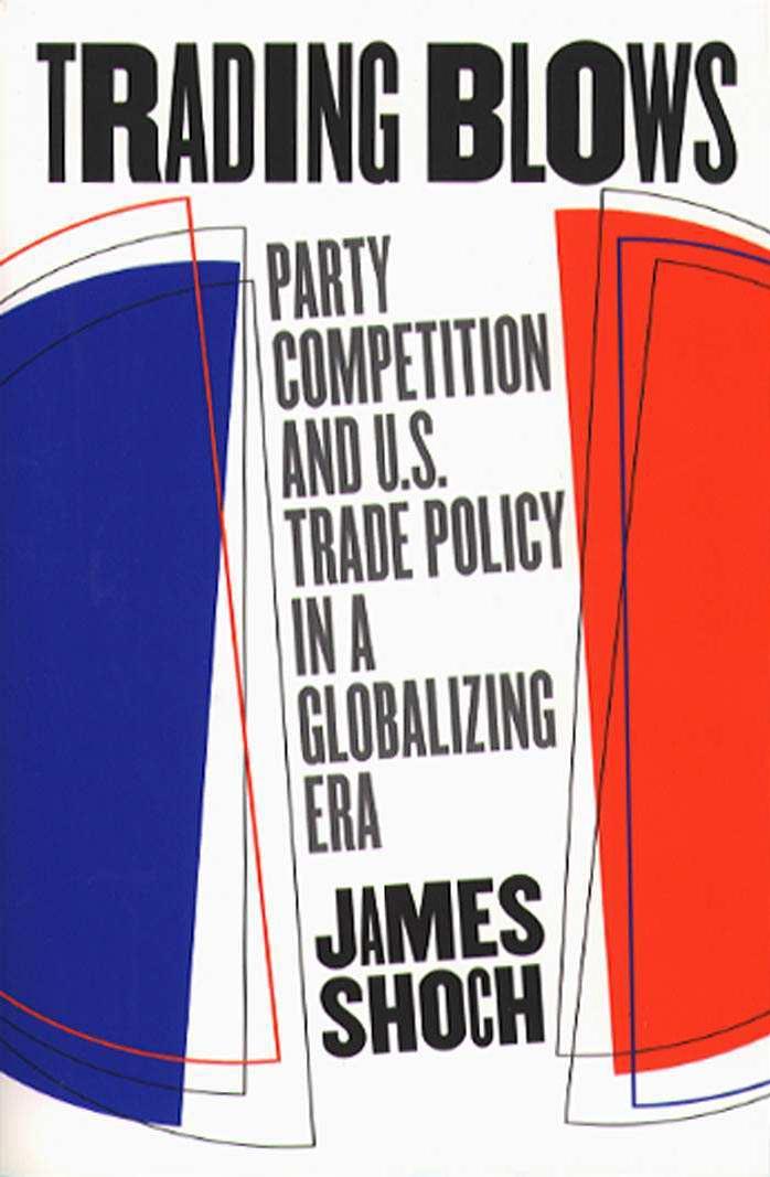 Trading Blows: Party Competition and U.S. Trade Policy in a Globalizing Era by James Shoch