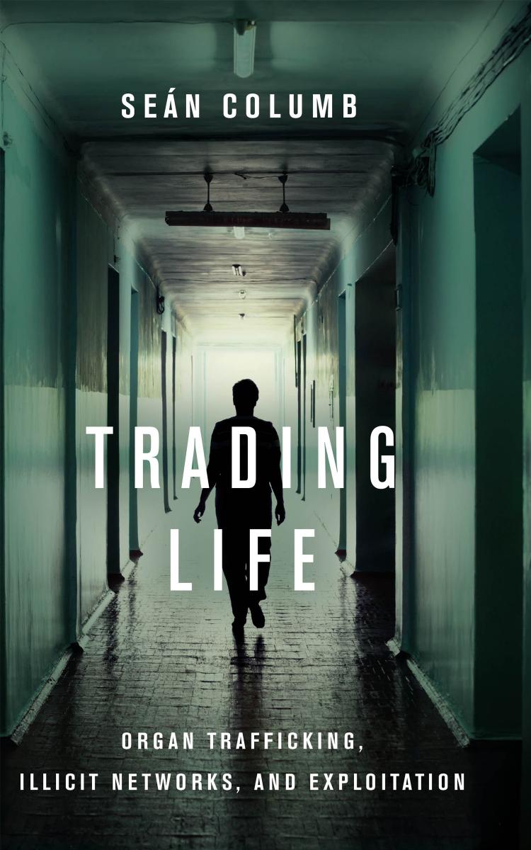 Trading Life: Organ Trafficking, Illicit Networks, and Exploitation by Seán Columb