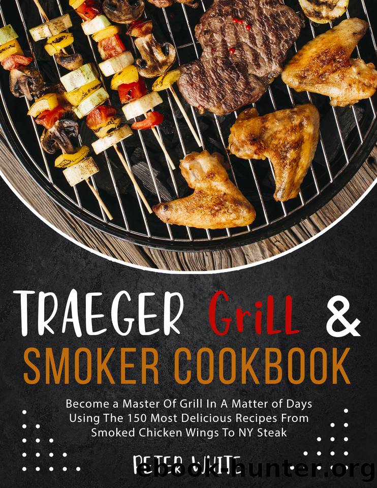 Traeger Grill & Smoker Cookbook : Become a Master Of Grill In A Matter of Days Using The 150 Most Delicious Recipes From Smoked Chicken Wings To NY Steak by White Peter