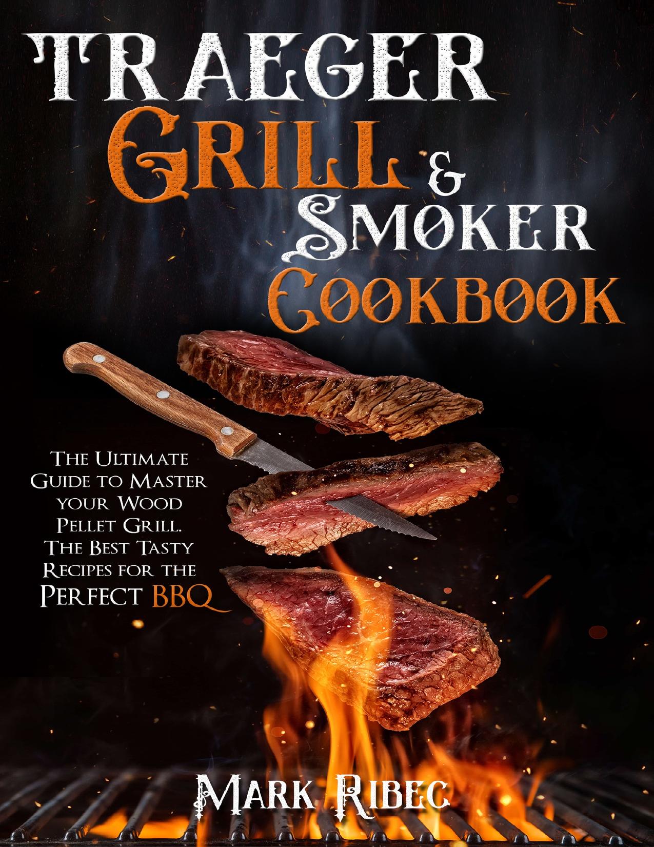 Traeger Grill & Smoker Cookbook: The Ultimate Guide to Master Your Wood Pellet Grill. The Best Tasty Recipes for the Perfect BBQ by Ribec Mark