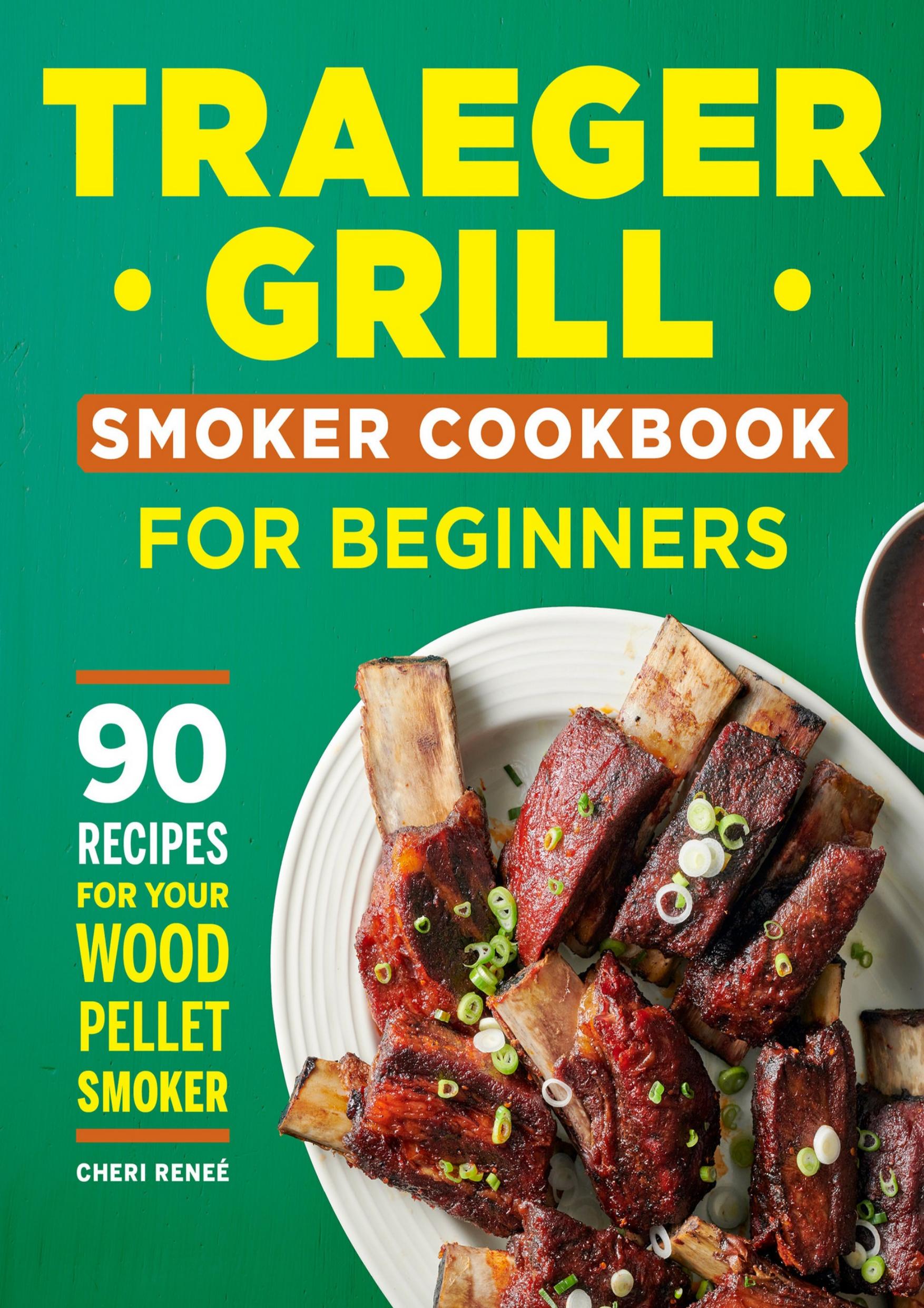 Traeger Grill Smoker Cookbook for Beginners: 90 Recipes for Your Wood Pellet Smoker by Reneé Cheri