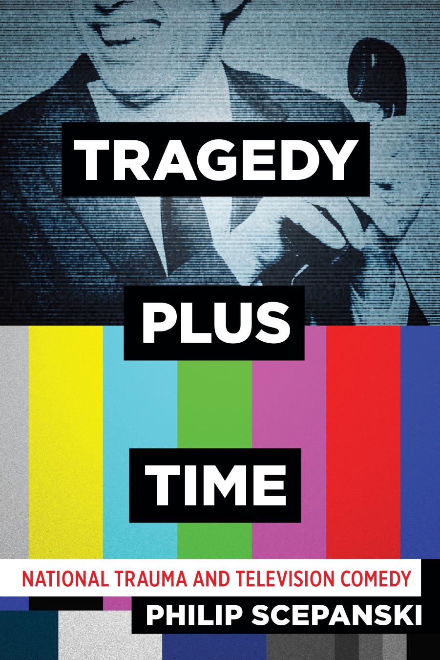 Tragedy Plus Time: National Trauma and Television Comedy by Philip Scepanski