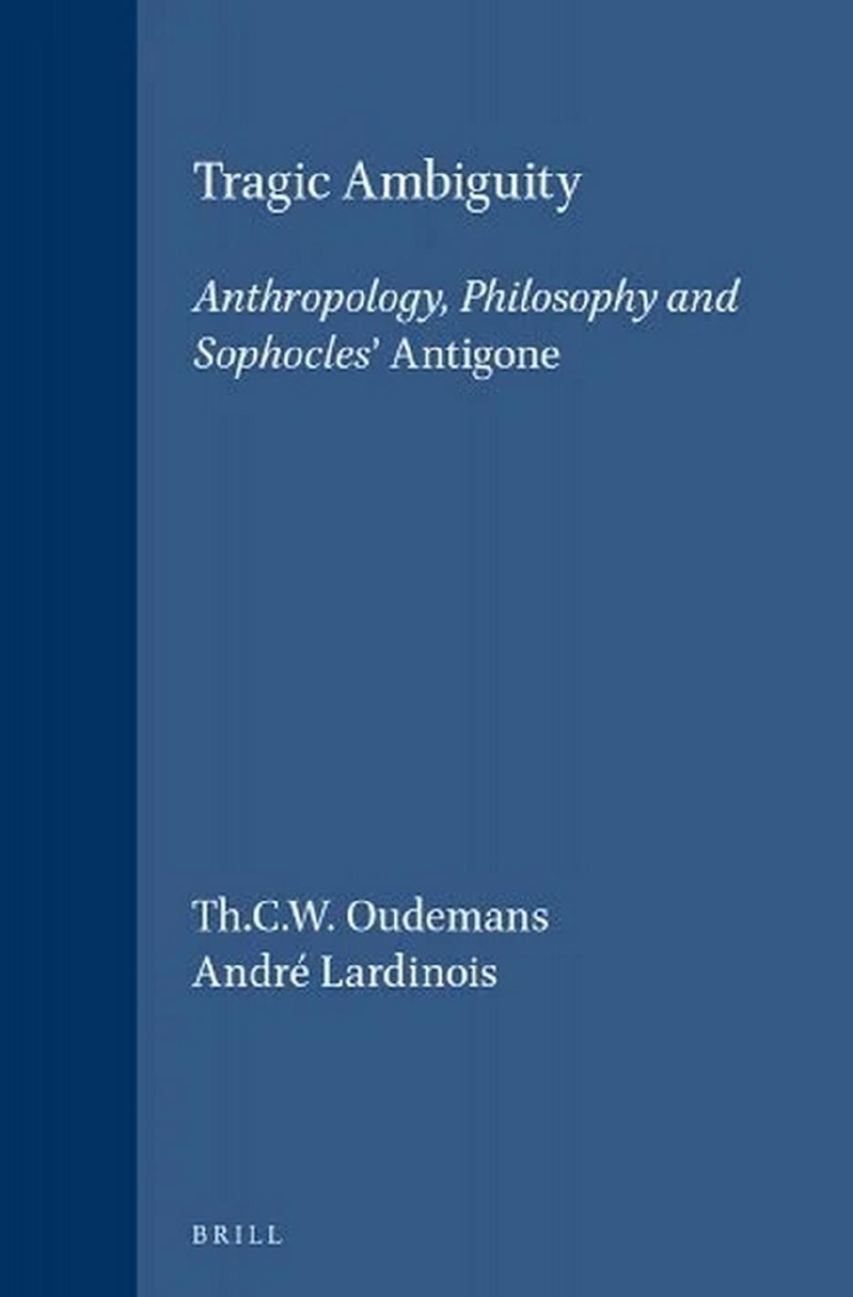 Tragic Ambiguity: Anthropology, Philosophy and Sophocles' Antigone by Theodoor C. W. Oudemans André P. M. H. Lardinois
