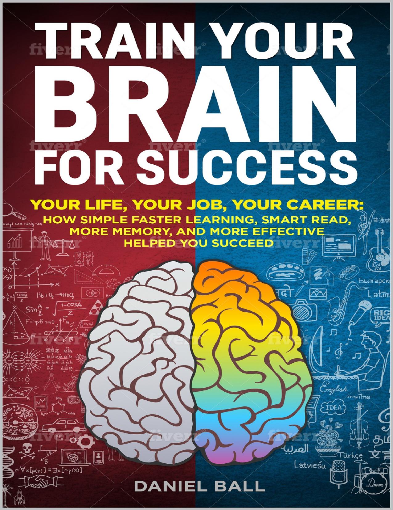 Train Your Brain For Success: Your Life, Your Job, Your Career: How Simple Faster Learning, Smart Read, More Memory, and More Effective Helped You Succeed by Ball Daniel