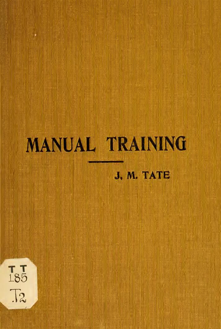 Training in wood-work, designed for use in manual training and technical school; consisting of three parts: carpentry, wood-turning and pattern work by Tate James M. (James Murray) b. 1852