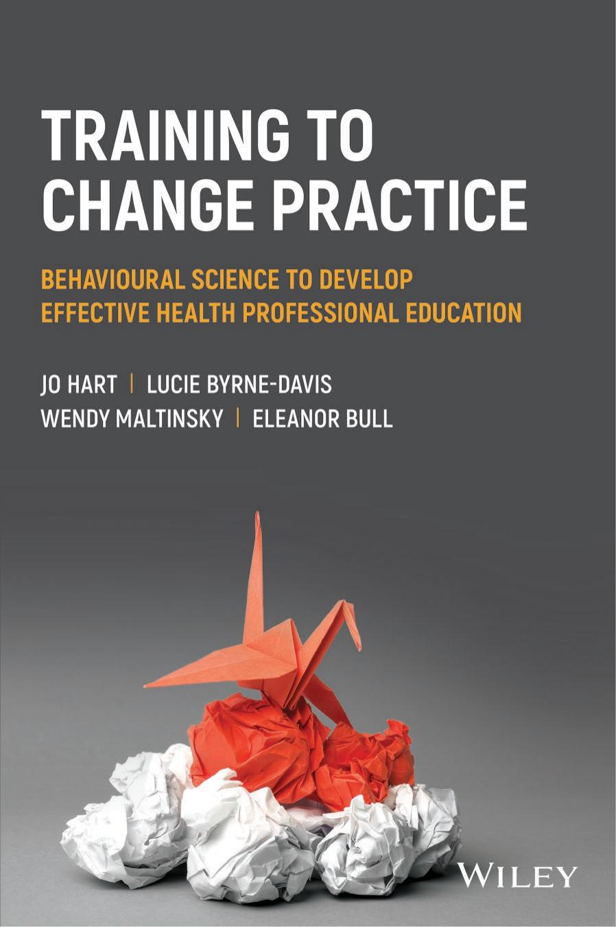 Training to Change Practice: Behavioural Science to Develop Effective Health Professional Education by Jo Hart Lucie Byrne-Davis Wendy Maltinsky Eleanor Bull