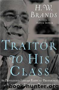 Traitor to His Class: The Privileged Life and Radical Presidency of Franklin Delano Roosevelt by H. W. Brands