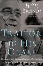 Traitor to His Class: The Privileged Life and Radical Presidency of Franklin Delano Roosevelt by H.W. Brands