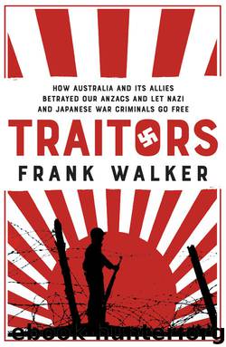Traitors: Why Australia and its Allies betrayed our ANZACs and let Nazi and Japanese War Criminals by Frank Walker