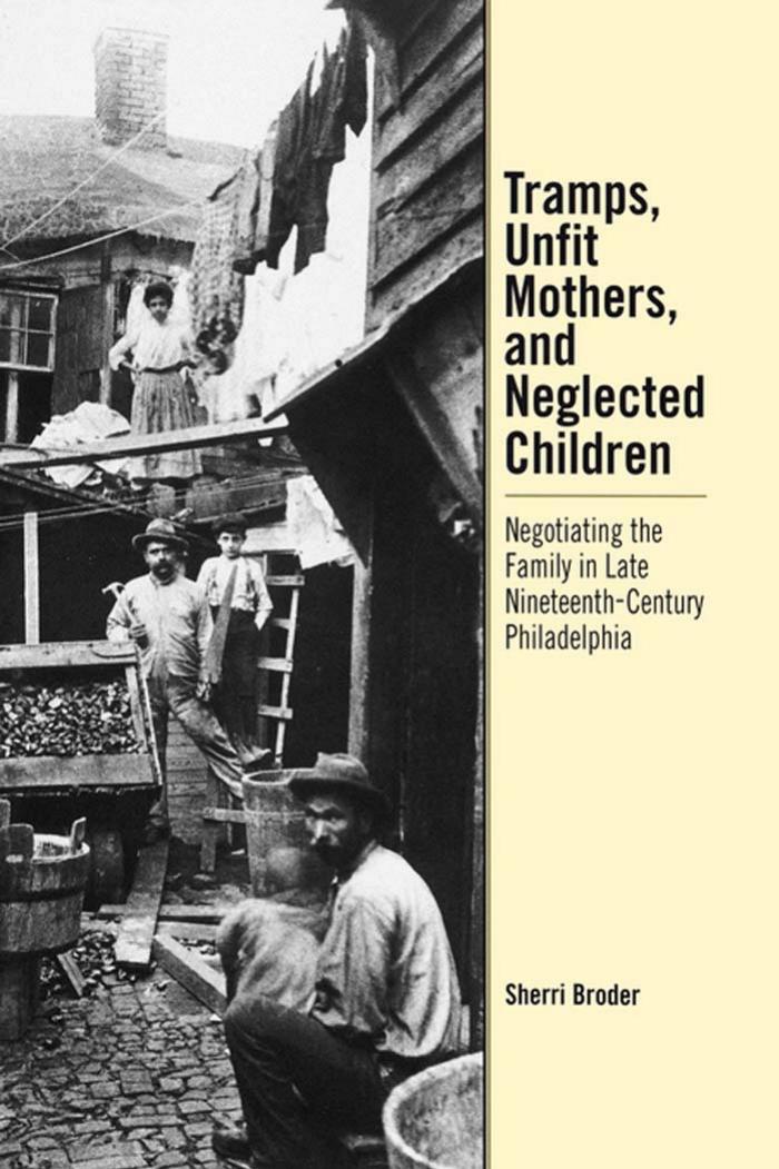 Tramps, Unfit Mothers, and Neglected Children: Negotiating the Family in Nineteenth-Century Philadelphia by By Sherri Broder