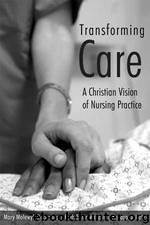Transforming Care: A Christian Vision of Nursing Practice by Mary Molewyk Doornbos;Ruth Groenhout;Kendra G. Hotz