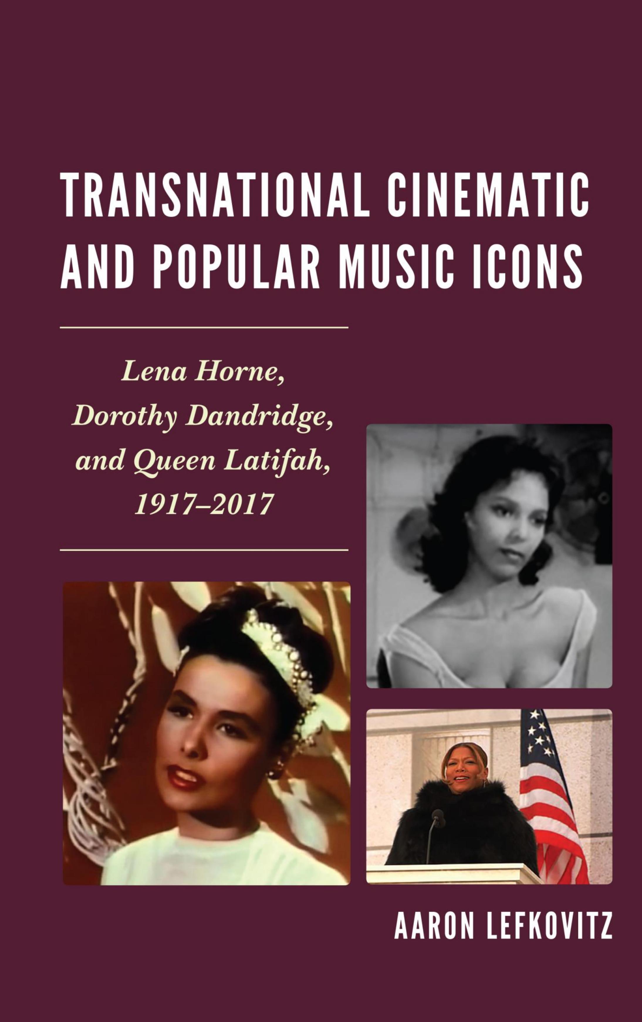 Transnational Cinematic and Popular Music Icons: Lena Horne, Dorothy Dandridge, and Queen Latifah, 1917-2017 by Aaron Lefkovitz