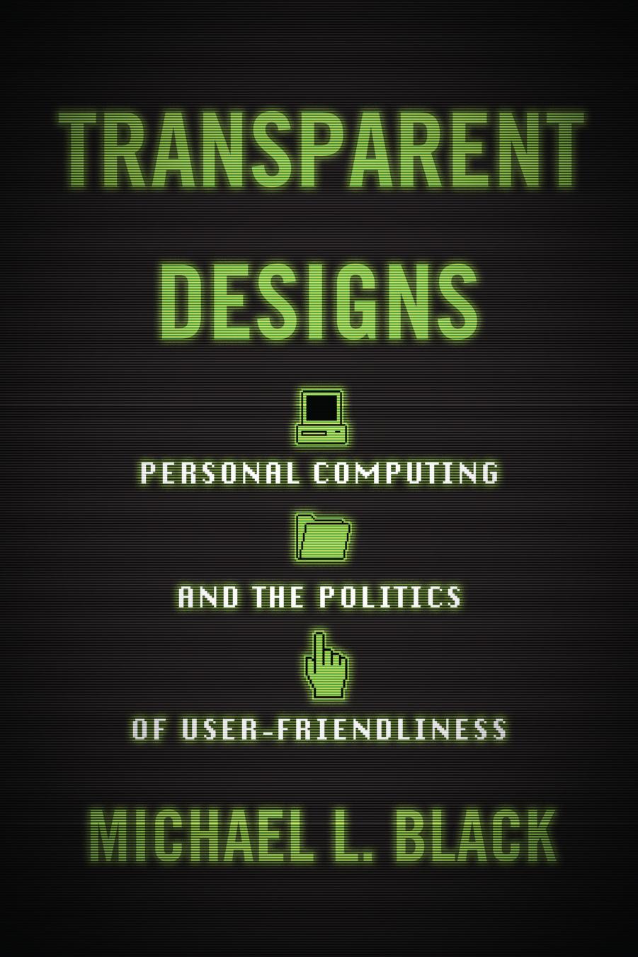 Transparent Designs: Personal Computing And The Politics Of User-Friendliness by Michael L. Black