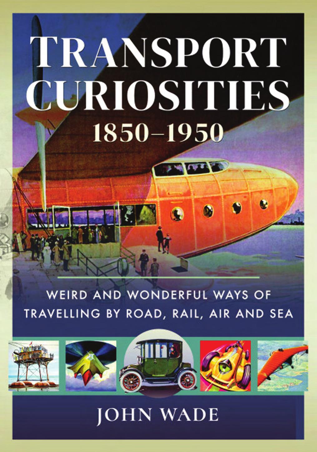 Transport Curiosities, 1850â1950: Weird and Wonderful Ways of Travelling by Road, Rail, Air and Sea by John Wade